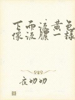 下面流黄色液体像流脓一样怎么回事