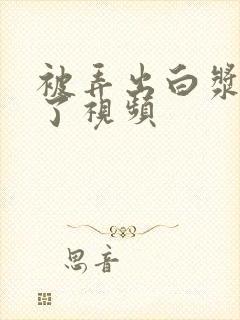 被弄出白浆喷水了视频