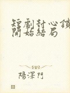 短剧封心锁爱后开始结局