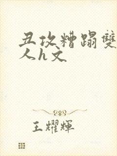 丑攻糟蹋双性美人h文