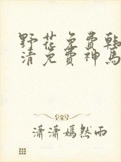 野花免费韩国高清免费神马