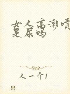 女人高潮喷的水是尿吗