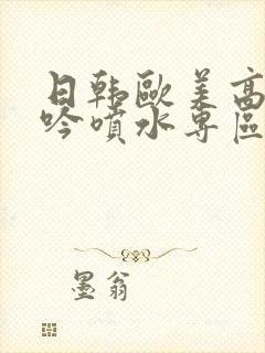 日韩欧美高潮呻吟喷水专区