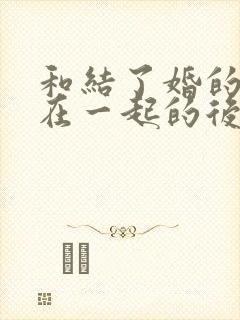 和结了婚的女人在一起的后果