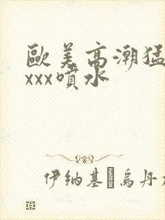 欧美高潮猛烈xxxx喷水