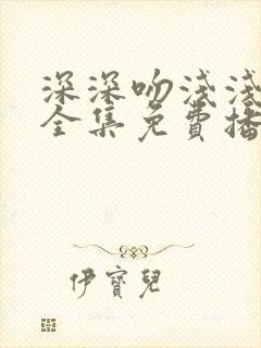 深深吻浅浅短剧全集免费播放