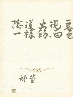 阴道出现豆腐渣一样的.白色东西怎么回事封面