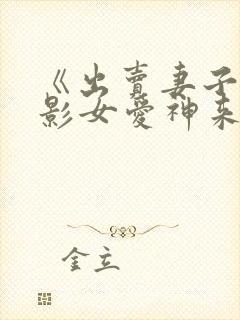 《出卖妻子》电影女爱神来了