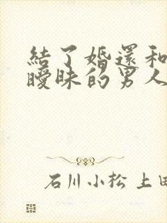 结了婚还和别人暧昧的男人