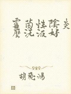 霉菌性阴炎用什么洗液好