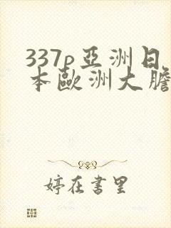 337p亚洲日本欧洲大胆色噜噜