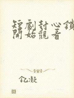 短剧封心锁爱后开始观看