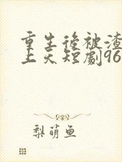 重生后被渣男宠上天短剧96集