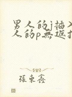 男人的j插入女人的p无遮挡