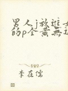 男人j放进女人的p全黄无遮挡