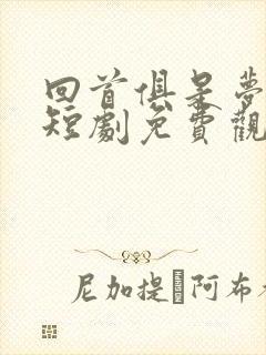 回首俱是梦中欢短剧免费观看