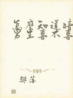 怎么知道暗恋的男生喜不喜欢自己