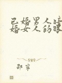 已婚男人暗恋已婚女人的眼神和表现