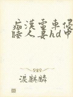 痴汉电车侵犯熟睡人妻hd中文