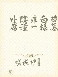 外阴痒白带跟豆腐渣一样怎么办