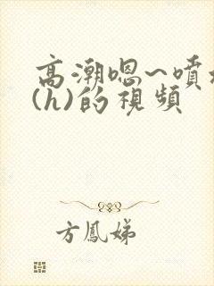 高潮嗯~喷水了(h)的视频