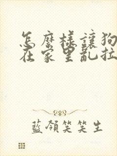 怎么样让狗狗不在家里乱拉屎拉尿