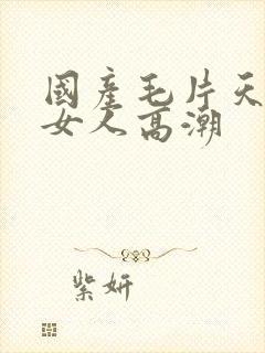 国产毛片天天看女人高潮