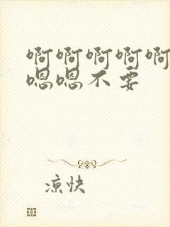 啊啊啊啊啊啊嗯嗯嗯不要