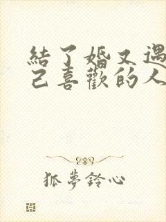 结了婚又遇到自己喜欢的人怎么办