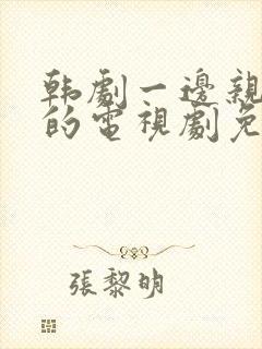 韩剧一边亲一边的电视剧免费最新在