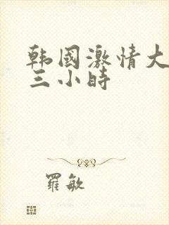 韩国激情大合集三小时