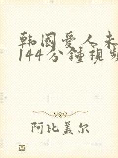 韩国爱人未删减144分钟视频