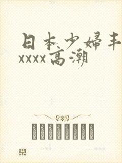 日本少妇丰满xxxxx高潮