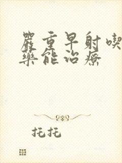 严重早射吃什么药能治疗