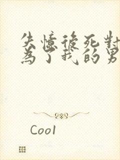 失忆后死对头成为了我的男朋友