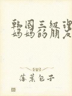 韩国三级理伦片妈妈的朋友