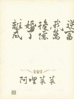 离婚后,我逆袭成了亿万富翁