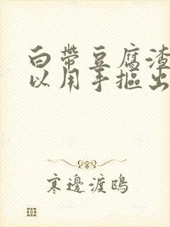 白带豆腐渣状可以用手抠出来吗