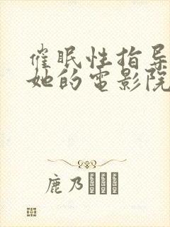 催眠性指导动漫她的电影院