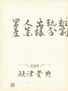 男人出轨离婚财产怎样分割