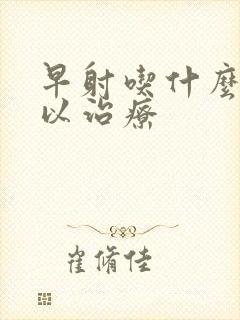 早射吃什么药可以治疗