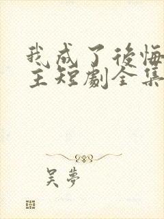 我成了后悔文男主短剧全集免费观看