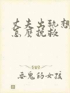 丈夫出轨想离婚怎么挽救