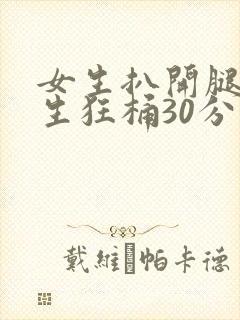 女生扒开腿被男生狂桶30分钟