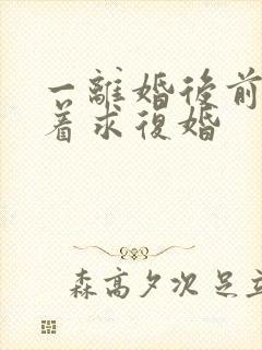 一离婚后前夫哭着求复婚