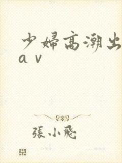 少妇高潮出白浆aⅴ