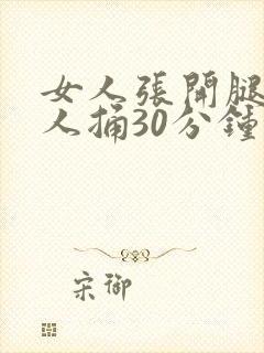 女人张开腿让男人捅30分钟