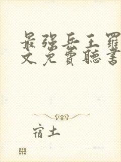 最强兵王罗铮全文免费听书