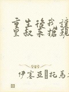 重生后我让前夫皇叔来抢亲免费阅读