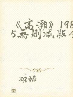 《高潮》1985无删减版全集